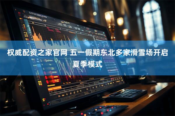 权威配资之家官网 五一假期东北多家滑雪场开启夏季模式