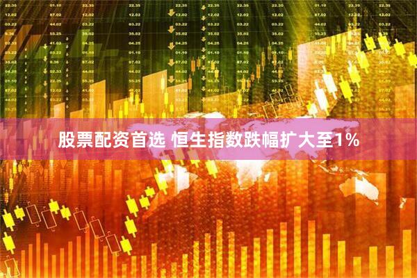 股票配资首选 恒生指数跌幅扩大至1%