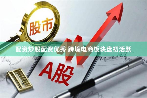 配资炒股配资优秀 跨境电商板块盘初活跃