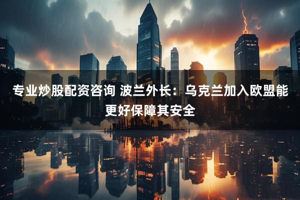 专业炒股配资咨询 波兰外长：乌克兰加入欧盟能更好保障其安全