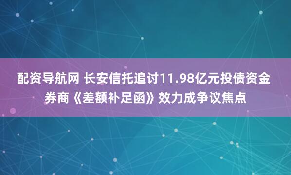 配资导航网 长安信托追讨11.98亿元投债资金 券商《差额补足函》效力成争议焦点