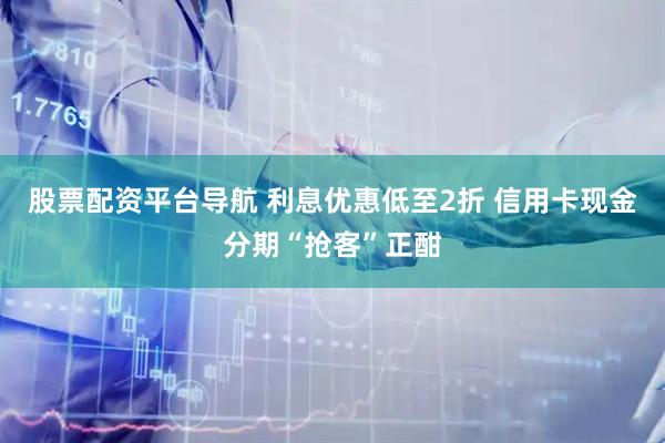 股票配资平台导航 利息优惠低至2折 信用卡现金分期“抢客”正酣