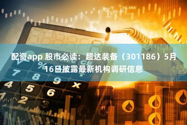 配资app 股市必读：超达装备（301186）5月16日披露最新机构调研信息