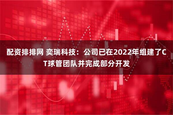 配资排排网 奕瑞科技：公司已在2022年组建了CT球管团队并完成部分开发
