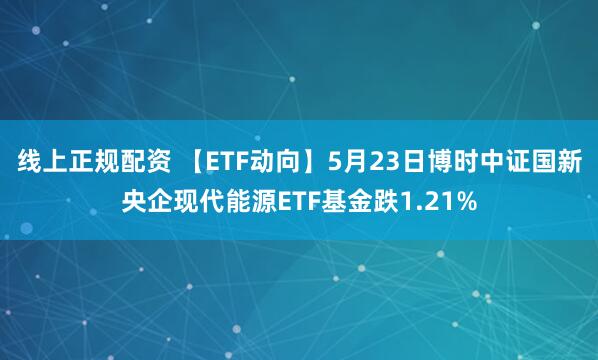 线上正规配资 【ETF动向】5月23日博时中证国新央企现代能源ETF基金跌1.21%