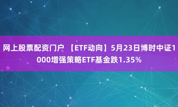 网上股票配资门户 【ETF动向】5月23日博时中证1000增强策略ETF基金跌1.35%