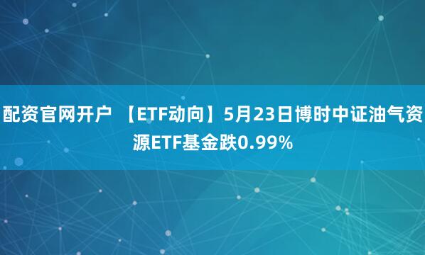 配资官网开户 【ETF动向】5月23日博时中证油气资源ETF基金跌0.99%
