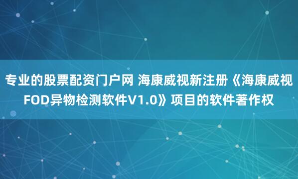 专业的股票配资门户网 海康威视新注册《海康威视FOD异物检测软件V1.0》项目的软件著作权
