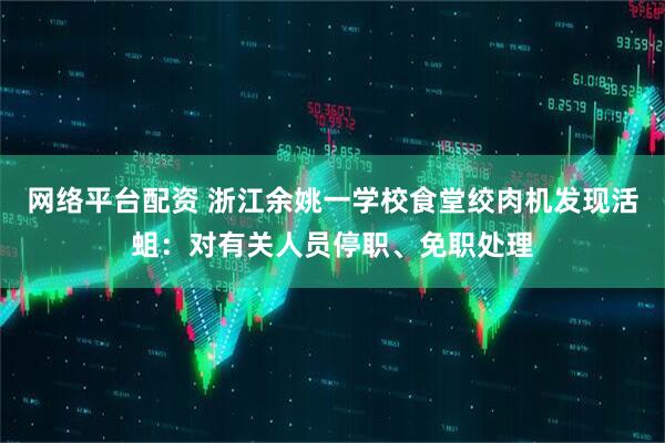 网络平台配资 浙江余姚一学校食堂绞肉机发现活蛆：对有关人员停职、免职处理