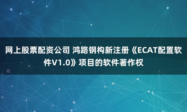网上股票配资公司 鸿路钢构新注册《ECAT配置软件V1.0》项目的软件著作权