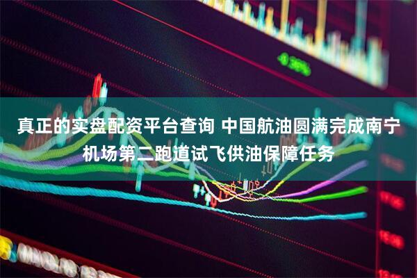 真正的实盘配资平台查询 中国航油圆满完成南宁机场第二跑道试飞供油保障任务