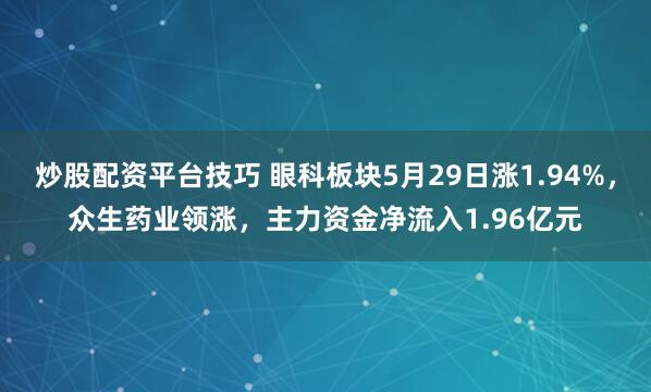 炒股配资平台技巧 眼科板块5月29日涨1.94%，众生药业领涨，主力资金净流入1.96亿元
