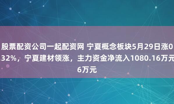 股票配资公司一起配资网 宁夏概念板块5月29日涨0.32%，宁夏建材领涨，主力资金净流入1080.16万元