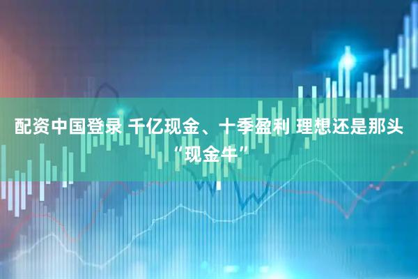 配资中国登录 千亿现金、十季盈利 理想还是那头“现金牛”