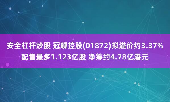 安全杠杆炒股 冠轈控股(01872)拟溢价约3.37%配售最多1.123亿股 净筹约4.78亿港元