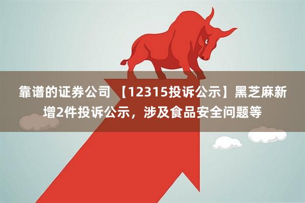 靠谱的证券公司 【12315投诉公示】黑芝麻新增2件投诉公示，涉及食品安全问题等