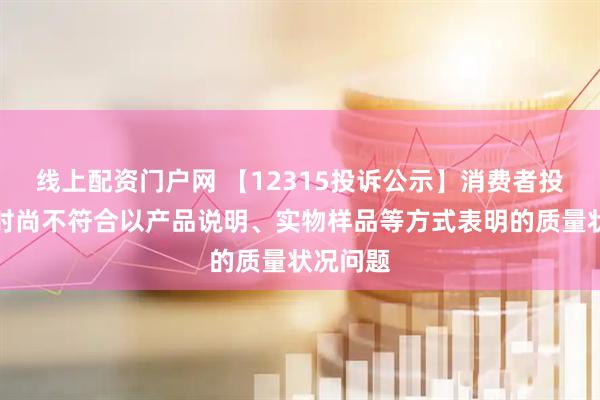 线上配资门户网 【12315投诉公示】消费者投诉天创时尚不符合以产品说明、实物样品等方式表明的质量状况问题