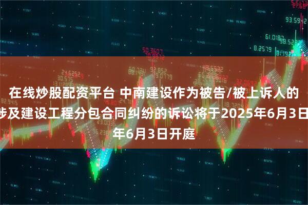 在线炒股配资平台 中南建设作为被告/被上诉人的1起涉及建设工程分包合同纠纷的诉讼将于2025年6月3日开庭