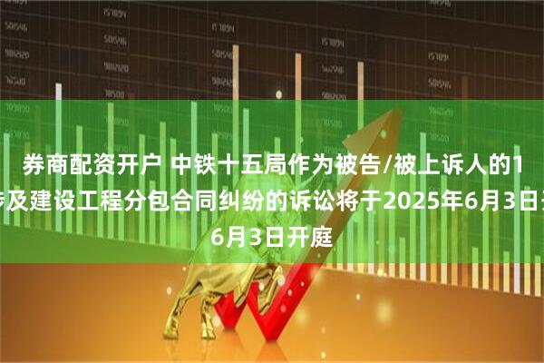 券商配资开户 中铁十五局作为被告/被上诉人的1起涉及建设工程分包合同纠纷的诉讼将于2025年6月3日开庭