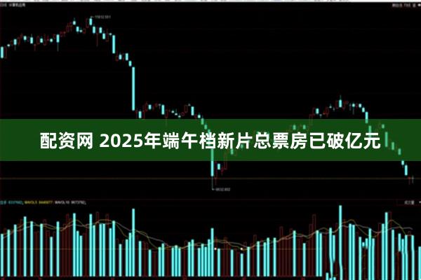配资网 2025年端午档新片总票房已破亿元