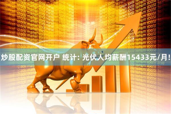 炒股配资官网开户 统计: 光伏人均薪酬15433元/月!