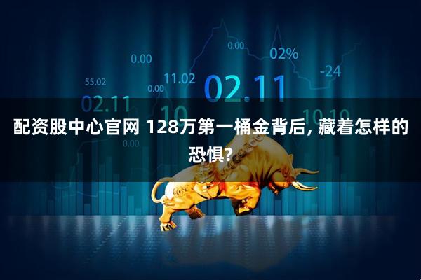 配资股中心官网 128万第一桶金背后, 藏着怎样的恐惧?