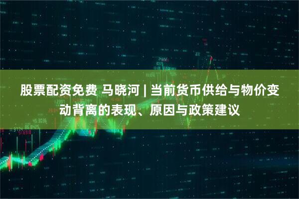 股票配资免费 马晓河 | 当前货币供给与物价变动背离的表现、原因与政策建议