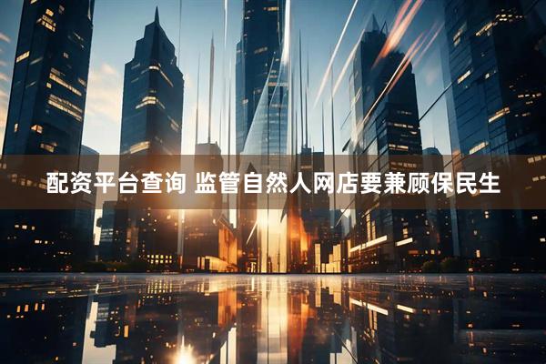 配资平台查询 监管自然人网店要兼顾保民生