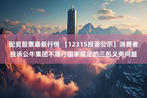 配资股票最新行情 【12315投诉公示】消费者投诉公牛集团不履行国家规定的三包义务问题