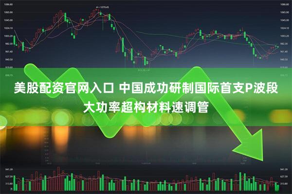 美股配资官网入口 中国成功研制国际首支P波段大功率超构材料速调管