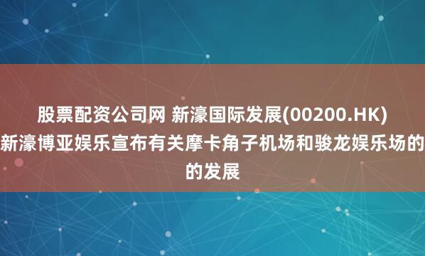 股票配资公司网 新濠国际发展(00200.HK)附属新濠博亚娱乐宣布有关摩卡角子机场和骏龙娱乐场的发展
