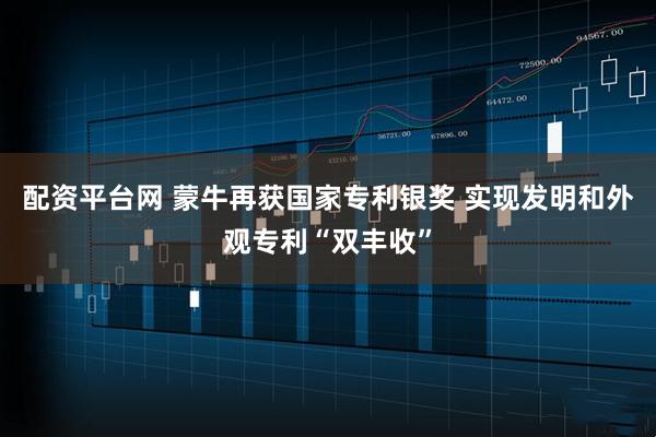 配资平台网 蒙牛再获国家专利银奖 实现发明和外观专利“双丰收”