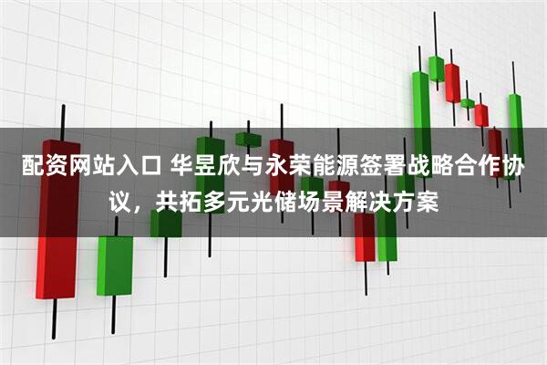 配资网站入口 华昱欣与永荣能源签署战略合作协议，共拓多元光储场景解决方案