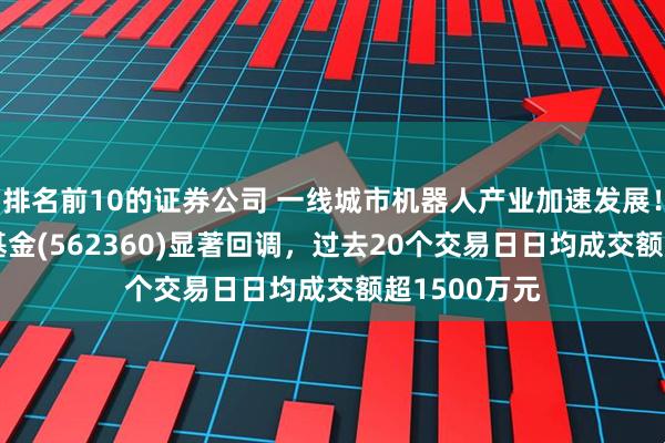 排名前10的证券公司 一线城市机器人产业加速发展！机器人ETF基金(562360)显著回调，过去20个交易日日均成交额超1500万元