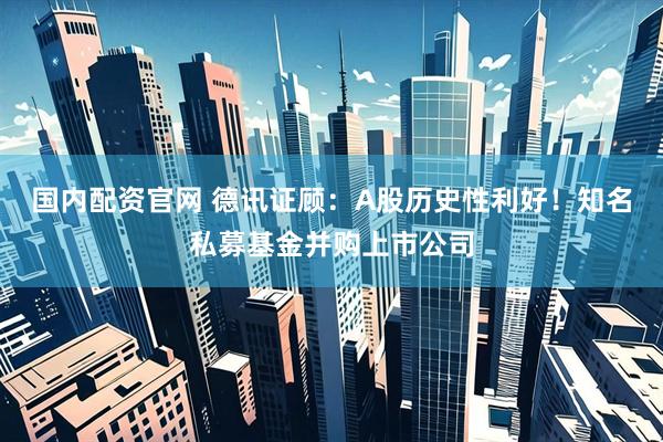 国内配资官网 德讯证顾：A股历史性利好！知名私募基金并购上市公司