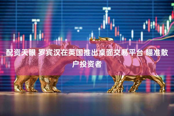 配资天眼 罗宾汉在英国推出桌面交易平台 瞄准散户投资者