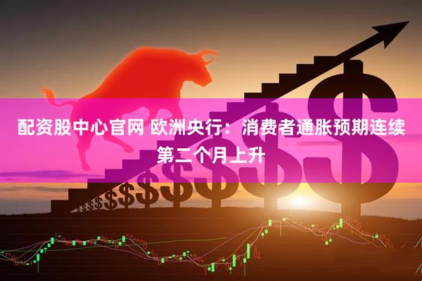 配资股中心官网 欧洲央行：消费者通胀预期连续第二个月上升