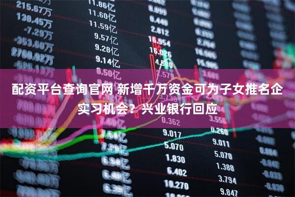 配资平台查询官网 新增千万资金可为子女推名企实习机会？兴业银行回应