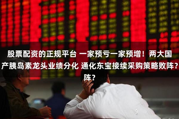股票配资的正规平台 一家预亏一家预增！两大国产胰岛素龙头业绩分化 通化东宝接续采购策略败阵？