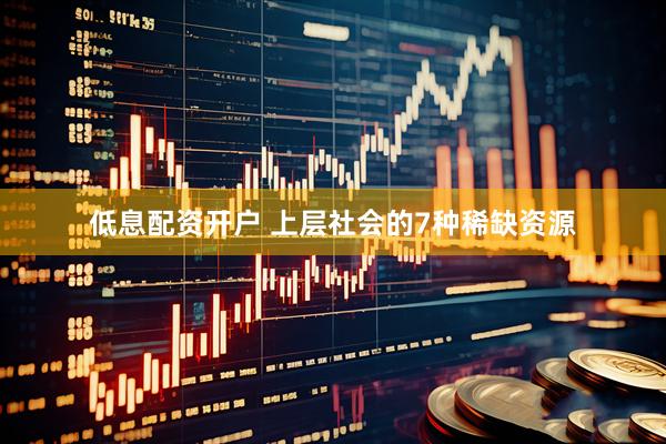 低息配资开户 上层社会的7种稀缺资源