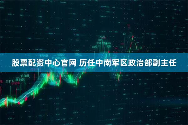 股票配资中心官网 历任中南军区政治部副主任