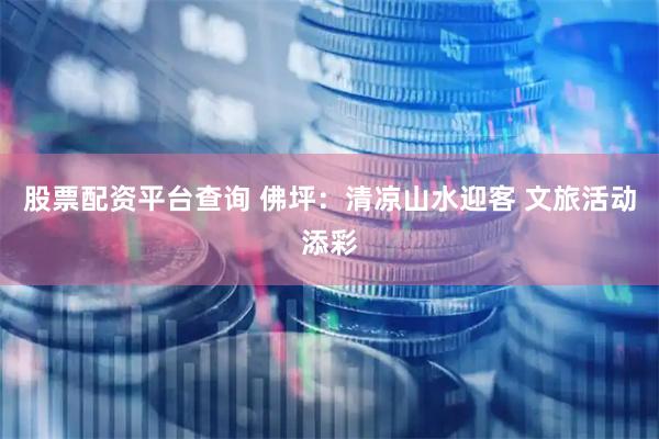 股票配资平台查询 佛坪：清凉山水迎客 文旅活动添彩