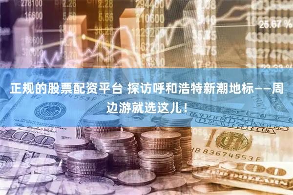 正规的股票配资平台 探访呼和浩特新潮地标——周边游就选这儿！