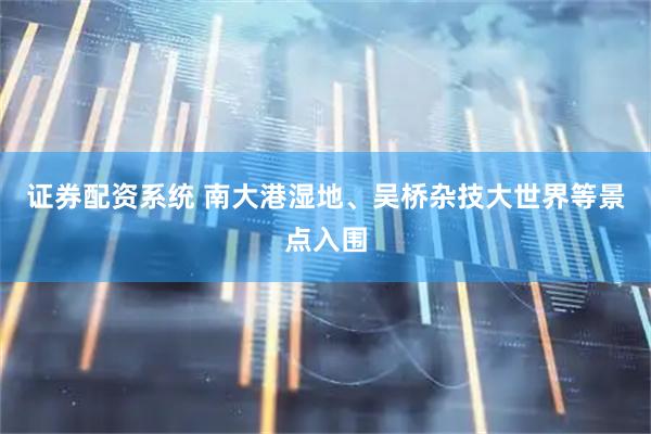 证券配资系统 南大港湿地、吴桥杂技大世界等景点入围