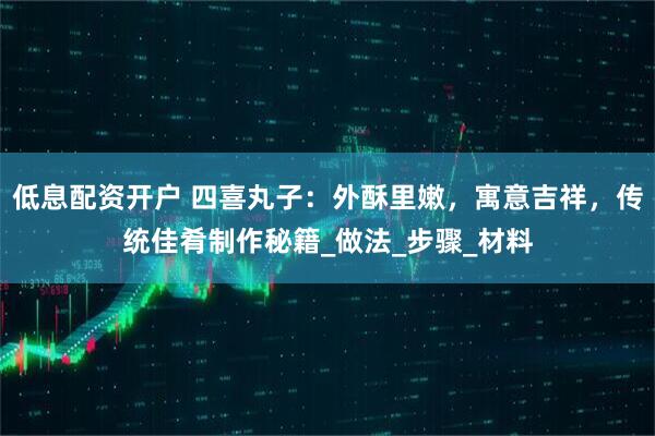 低息配资开户 四喜丸子：外酥里嫩，寓意吉祥，传统佳肴制作秘籍_做法_步骤_材料