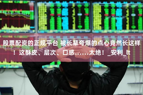 股票配资的正规平台 被长辈夸爆的点心竟然长这样！这酥皮、层次、口感……太绝！_安利_lt
