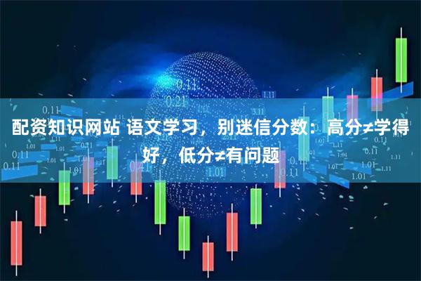配资知识网站 语文学习，别迷信分数：高分≠学得好，低分≠有问题