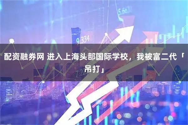 配资融券网 进入上海头部国际学校，我被富二代「吊打」