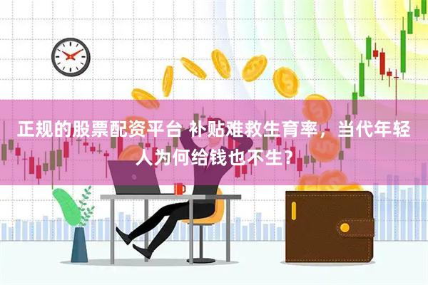 正规的股票配资平台 补贴难救生育率，当代年轻人为何给钱也不生？