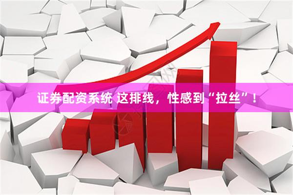 证券配资系统 这排线，性感到“拉丝”！